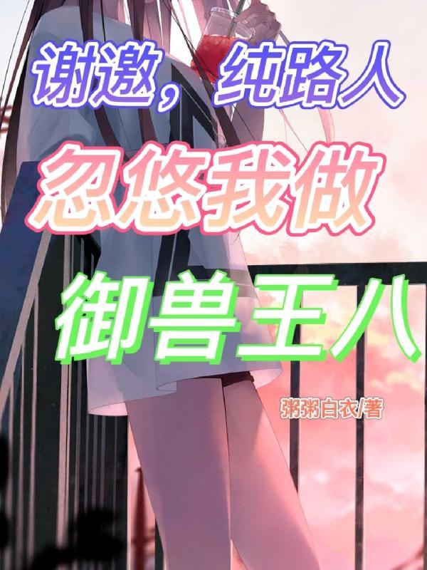 谢邀,纯路人,忽悠我做御兽王八