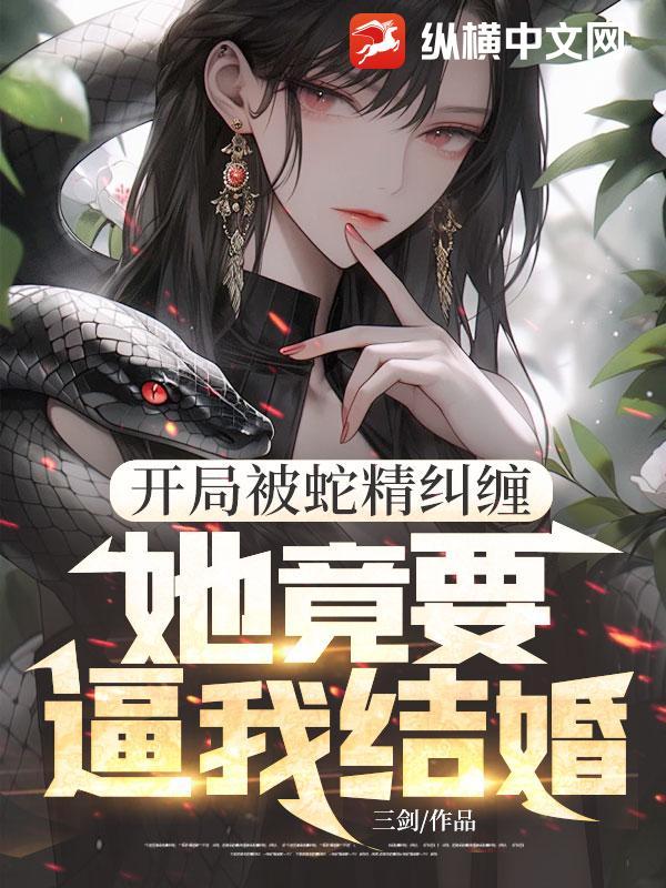 开局被蛇精纠缠,她竟要逼我结婚!
